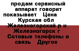 продам сервисный аппарат говорит показывает › Цена ­ 400 - Курская обл., Железногорский р-н, Железногорск г. Сотовые телефоны и связь » Другое   